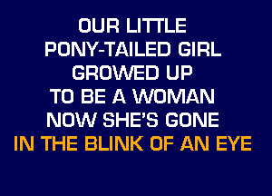 OUR LITI'LE
PONY-TAILED GIRL
GROWED UP
TO BE A WOMAN
NOW SHE'S GONE
IN THE BLINK OF AN EYE