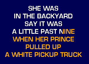 SHE WAS
IN THE BACKYARD
SAY IT WAS
A LITTLE PAST NINE
WHEN HER PRINCE
PULLED UP
A WHITE PICKUP TRUCK