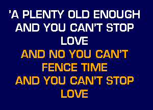 'A PLENTY OLD ENOUGH
AND YOU CAN'T STOP
LOVE
AND NO YOU CAN'T
FENCE TIME
AND YOU CAN'T STOP
LOVE