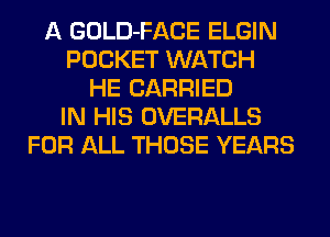 A GOLD-FACE ELGIN
POCKET WATCH
HE CARRIED
IN HIS OVERALLS
FOR ALL THOSE YEARS