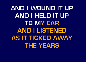 AND I WOUND IT UP
AND I HELD IT UP
TO MY EAR
AND I LISTENED
AS IT TICKED AWAY
THE YEARS