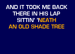 AND IT TOOK ME BACK
THERE IN HIS LAP
SITI'IN' 'NEATH
AN OLD SHADE TREE