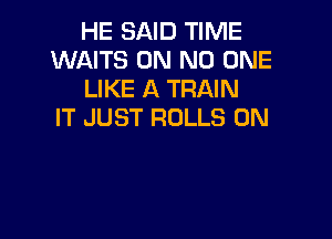 HE SAID TIME
WAITS 0N NO ONE
LIKE A TRAIN
IT JUST ROLLS 0N