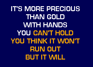 ITS MORE PRECIOUS
THAN GOLD
WITH HANDS
YOU CAN'T HOLD
YOU THINK IT WON'T
RUN OUT
BUT IT WLL