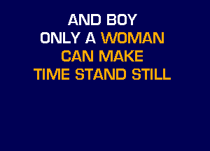 AND BOY
ONLY A WOMAN
CAN MAKE
TIME STAND STILL