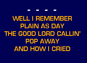 WELL I REMEMBER
PLAIN AS DAY
THE GOOD LORD CALLIN'
POP AWAY
AND HOWI CRIED