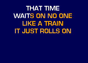 THAT TIME
WAITS 0N NO ONE
LIKE A TRAIN
IT JUST ROLLS 0N