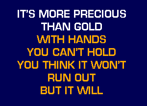 ITS MORE PRECIOUS
THAN GOLD
WITH HANDS
YOU CAN'T HOLD
YOU THINK IT WON'T
RUN OUT
BUT IT WLL