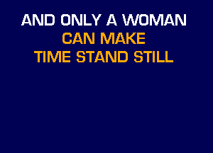 AND ONLY A WOMAN
CAN MAKE
TIME STAND STILL