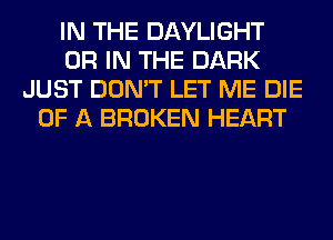 IN THE DAYLIGHT
OR IN THE DARK
JUST DON'T LET ME DIE
OF A BROKEN HEART