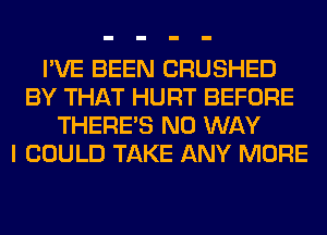 I'VE BEEN CRUSHED
BY THAT HURT BEFORE
THERE'S NO WAY
I COULD TAKE ANY MORE