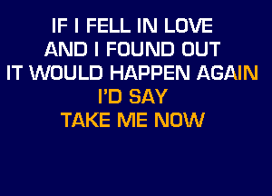 IF I FELL IN LOVE
AND I FOUND OUT
IT WOULD HAPPEN AGAIN
I'D SAY
TAKE ME NOW