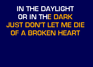 IN THE DAYLIGHT
OR IN THE DARK
JUST DON'T LET ME DIE
OF A BROKEN HEART