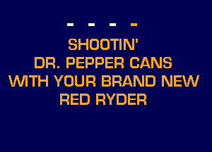 SHOOTIN'
DR. PEPPER CANS
WITH YOUR BRAND NEW
RED RYDER