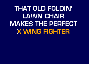 THAT OLD FOLDIN'
LAWN CHAIR
MAKES THE PERFECT
X-VVING FIGHTER