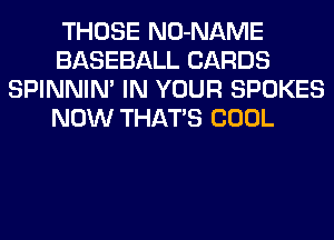 THOSE NO-NAME
BASEBALL CARDS
SPINNIM IN YOUR SPOKES
NOW THATS COOL