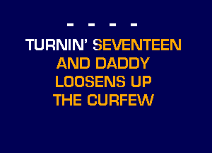 TURNIM SEVENTEEN
AND DADDY
LOOSENS UP
THE CURFEW