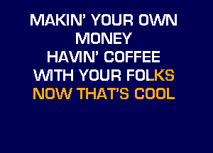 MAKIN' YOUR OWN
MONEY
HAWN' COFFEE
1WITH YOUR FOLKS
NOW THAT'S COOL