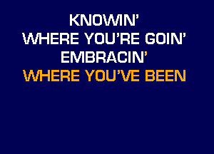 KNOUVIN'
WHERE YOU'RE GOIN'
EMBRACIN'
WHERE YOU'VE BEEN