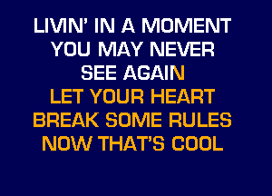 LIVIN' IN A MOMENT
YOU MAY NEVER
SEE AGAIN
LET YOUR HEART
BREAK SOME RULES
NOW THAT'S COOL