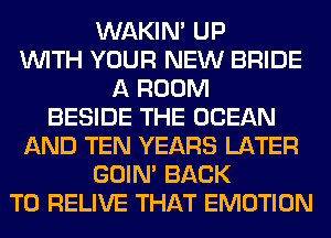 WAKIN' UP
WITH YOUR NEW BRIDE
A ROOM
BESIDE THE OCEAN
AND TEN YEARS LATER
GOIN' BACK
TO RELIVE THAT EMOTION