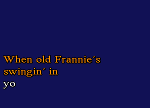 XVhen old Frannie's
swingin' in
yo