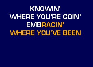 KNOUVIN'
WHERE YOU'RE GOIN'
EMBRACIN'
WHERE YOU'VE BEEN