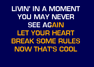 LIVIN' IN A MOMENT
YOU MAY NEVER
SEE AGAIN
LET YOUR HEART
BREAK SOME RULES
NOW THAT'S COOL