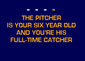 THE PITCHER
IS YOUR SIX YEAR OLD
AND YOU'RE HIS
FULL-TIME CATCHER