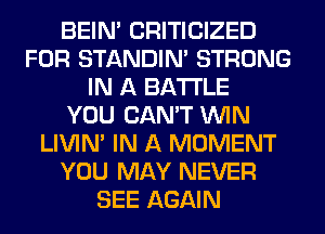 BEIN' CRITICIZED
FOR STANDIN' STRONG
IN A BATTLE
YOU CAN'T WIN
LIVIN' IN A MOMENT
YOU MAY NEVER
SEE AGAIN