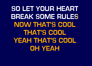 SO LET YOUR HEART
BREAK SOME RULES
NOW THATS COOL
THATS COOL
YEAH THAT'S COOL
OH YEAH