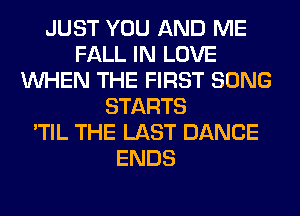 JUST YOU AND ME
FALL IN LOVE
WHEN THE FIRST SONG
STARTS
'TIL THE LAST DANCE
ENDS