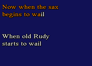 Now when the sax
begins to wail

XVhen old Rudy
starts to wail