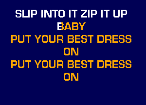SLIP INTO IT ZIP IT UP
BABY
PUT YOUR BEST DRESS
0N
PUT YOUR BEST DRESS
0N