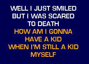 WELL I JUST SMILED
BUT I WAS SCARED
TO DEATH
HOW AM I GONNA
HAVE A KID
WHEN I'M STILL A KID
MYSELF