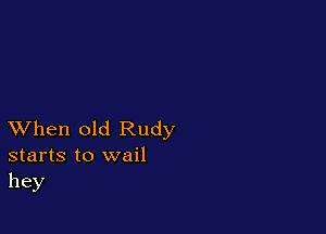 XVhen old Rudy
starts to wail
hey
