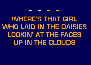 WHERE'S THAT GIRL
WHO LAID IN THE DAISIES
LOOKIN' AT THE FACES
UP IN THE CLOUDS