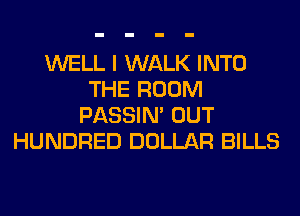 WELL I WALK INTO
THE ROOM
PASSIN' OUT
HUNDRED DOLLAR BILLS