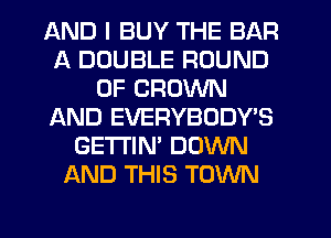 AND I BUY THE BAR
A DOUBLE ROUND
0F CROWN
AND EVERYBODY'S
GETI'IN' DOWN
AND THIS TOWN