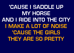 'CAUSE I SADDLE UP
MY HORSE
AND I RIDE INTO THE CITY
I MAKE A LOT OF NOISE
'CAUSE THE GIRLS
THEY ARE SO PRETTY