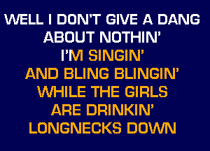 WELL I DON'T GIVE A DANG
ABOUT NOTHIN'
I'M SINGIM
AND BLING BLINGIN'
WHILE THE GIRLS
ARE DRINKIN'
LONGNECKS DOWN