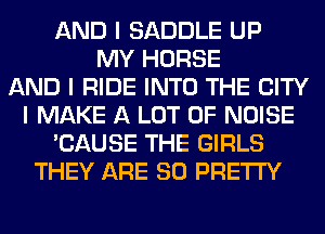 AND I SADDLE UP
MY HORSE
AND I RIDE INTO THE CITY
I MAKE A LOT OF NOISE
'CAUSE THE GIRLS
THEY ARE SO PRETTY