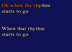 Oh when the rhythm
starts to go

XVhen that rhythm
starts to go