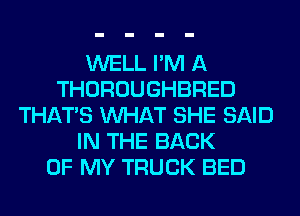 WELL I'M A
THOROUGHBRED
THAT'S WHAT SHE SAID
IN THE BACK
OF MY TRUCK BED