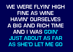 WE WERE FLYIN' HIGH
FINE AS WINE
HAVIN' OURSELVES
A BIG AND RICH TIME
AND I WAS GOIN'
JUST ABOUT AS FAR
AS SHED LET ME GO