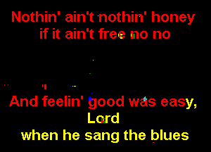 Nothin' ain't nothin' honey
if it ain't free no no

And feelin' good was easy,
Lord
when he sang the blues