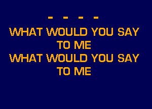 WHAT WOULD YOU SAY
TO ME

WHAT WOULD YOU SAY
TO ME