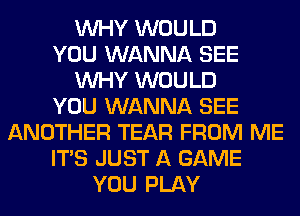 WHY WOULD
YOU WANNA SEE
WHY WOULD
YOU WANNA SEE
ANOTHER TEAR FROM ME
ITS JUST A GAME
YOU PLAY