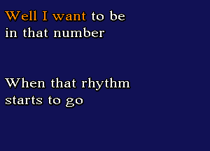 XVell I want to be
in that number

XVhen that rhythm
starts to go
