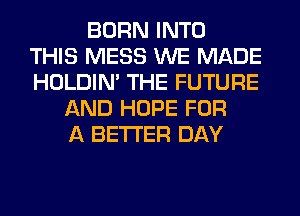 BORN INTO
THIS MESS WE MADE
HOLDIN' THE FUTURE
AND HOPE FOR
A BETTER DAY